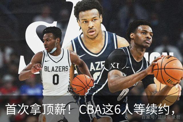 首次拿顶薪！CBA这6人等续约，张镇麟双丰收，27岁国手辅佐胡金秋